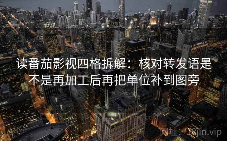 读番茄影视四格拆解：核对转发语是不是再加工后再把单位补到图旁