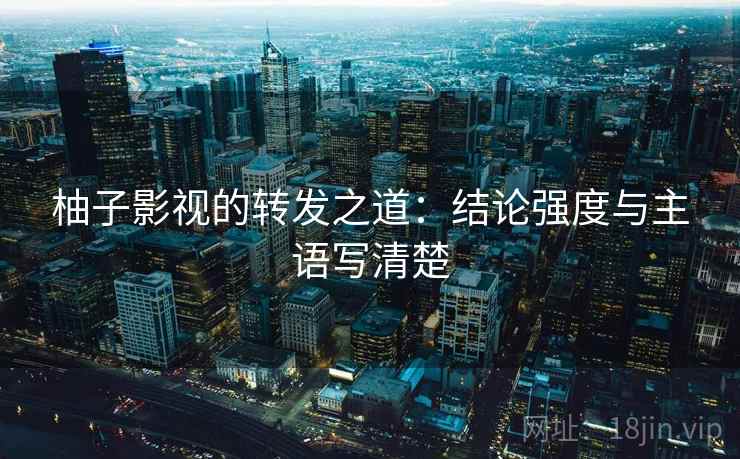 柚子影视的转发之道：结论强度与主语写清楚